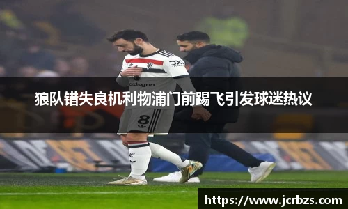 狼队错失良机利物浦门前踢飞引发球迷热议